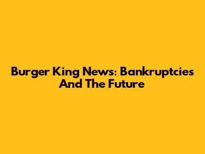 Burger King News: Bankruptcies And The Future