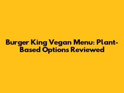 Burger King Vegan Menu: Plant-Based Options Reviewed