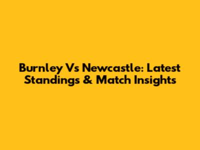 Burnley Vs Newcastle: Latest Standings & Match Insights