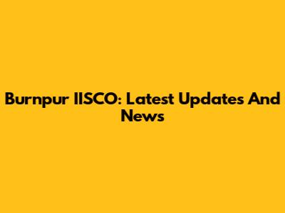 Burnpur IISCO: Latest Updates And News