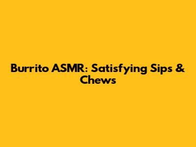 Burrito ASMR: Satisfying Sips & Chews