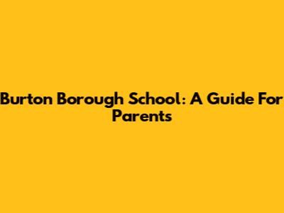 Burton Borough School: A Guide For Parents