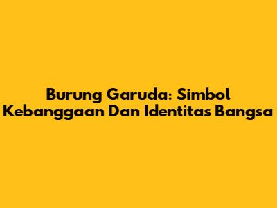 Burung Garuda: Simbol Kebanggaan Dan Identitas Bangsa