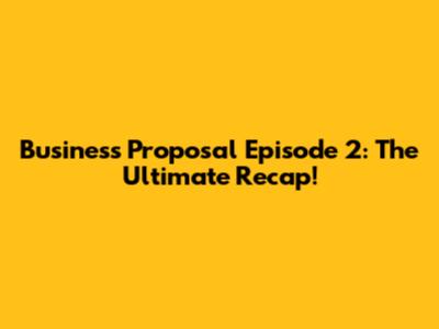 Business Proposal Episode 2: The Ultimate Recap!