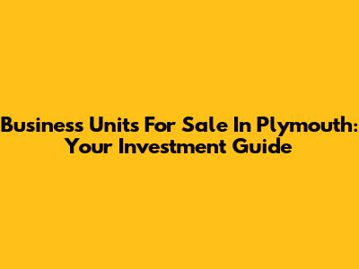 Business Units For Sale In Plymouth: Your Investment Guide