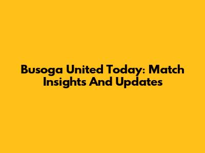 Busoga United Today: Match Insights And Updates