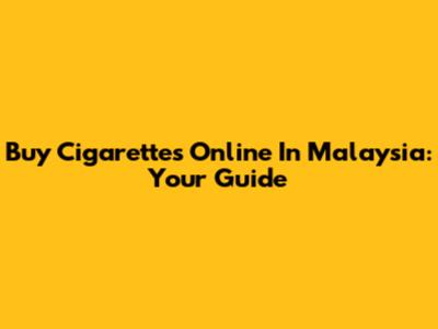 Buy Cigarettes Online In Malaysia: Your Guide
