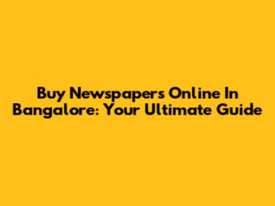 Buy Newspapers Online In Bangalore: Your Ultimate Guide