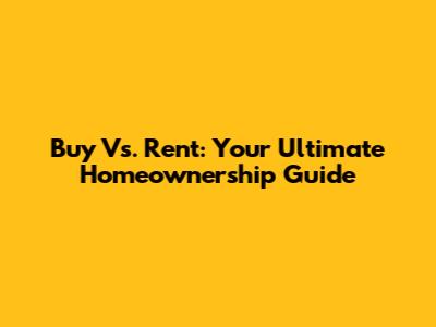 Buy Vs. Rent: Your Ultimate Homeownership Guide