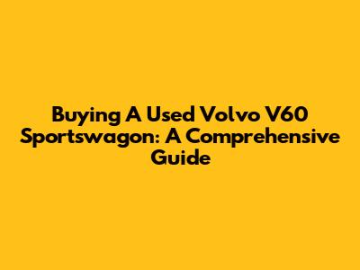 Buying A Used Volvo V60 Sportswagon: A Comprehensive Guide