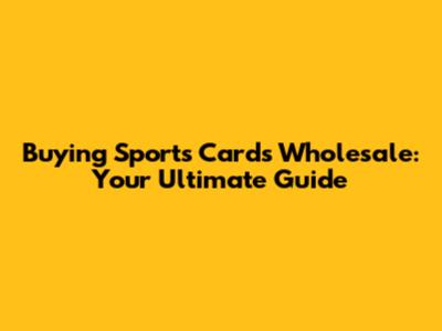 Buying Sports Cards Wholesale: Your Ultimate Guide