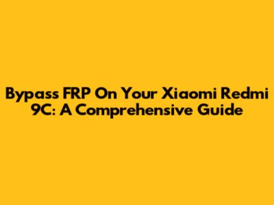 Bypass FRP On Your Xiaomi Redmi 9C: A Comprehensive Guide