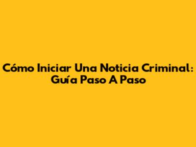 Cómo Iniciar Una Noticia Criminal: Guía Paso A Paso