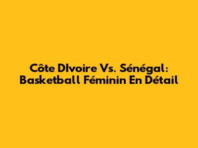 Côte D'Ivoire Vs. Sénégal: Basketball Féminin En Détail