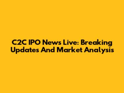 C2C IPO News Live: Breaking Updates And Market Analysis