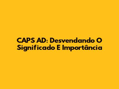 CAPS AD: Desvendando O Significado E Importância
