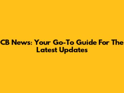 CB News: Your Go-To Guide For The Latest Updates