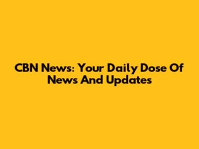 CBN News: Your Daily Dose Of News And Updates