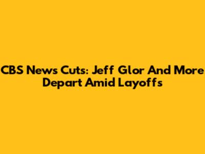 CBS News Cuts: Jeff Glor And More Depart Amid Layoffs