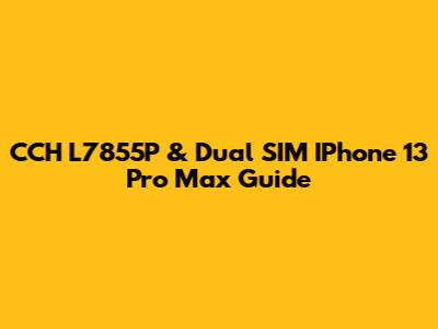 CCH L7855P & Dual SIM IPhone 13 Pro Max Guide