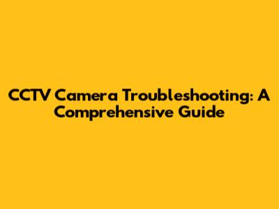 CCTV Camera Troubleshooting: A Comprehensive Guide
