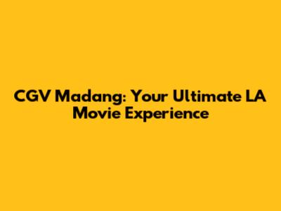 CGV Madang: Your Ultimate LA Movie Experience