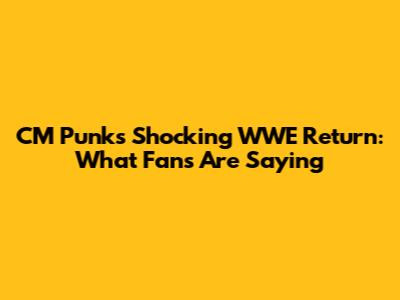 CM Punk's Shocking WWE Return: What Fans Are Saying