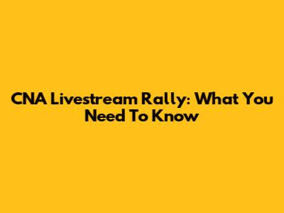 CNA Livestream Rally: What You Need To Know