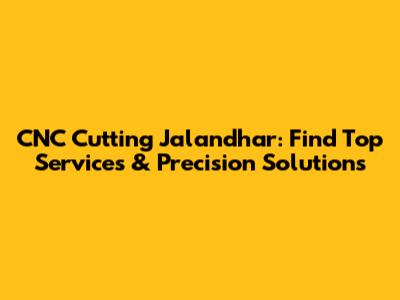 CNC Cutting Jalandhar: Find Top Services & Precision Solutions