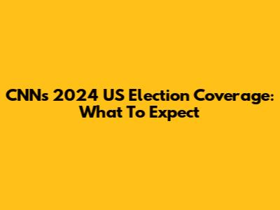CNN's 2024 US Election Coverage: What To Expect