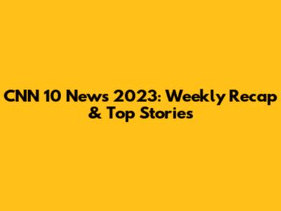 CNN 10 News 2023: Weekly Recap & Top Stories