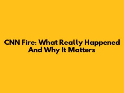 CNN Fire: What Really Happened And Why It Matters