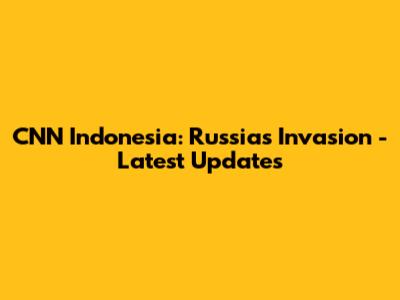 CNN Indonesia: Russia's Invasion - Latest Updates