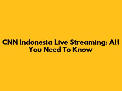 CNN Indonesia Live Streaming: All You Need To Know