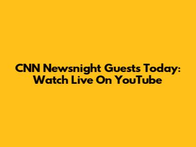 CNN Newsnight Guests Today: Watch Live On YouTube