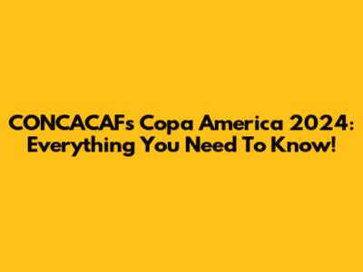 CONCACAF's Copa America 2024: Everything You Need To Know!