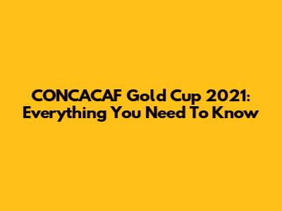 CONCACAF Gold Cup 2021: Everything You Need To Know