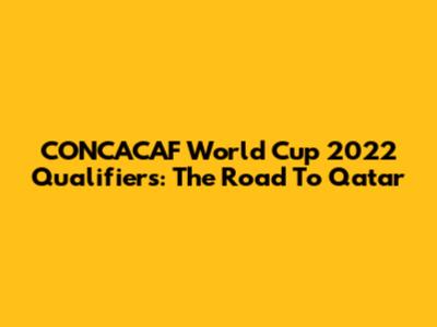 CONCACAF World Cup 2022 Qualifiers: The Road To Qatar
