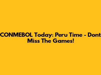 CONMEBOL Today: Peru Time - Don't Miss The Games!