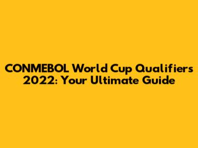 CONMEBOL World Cup Qualifiers 2022: Your Ultimate Guide