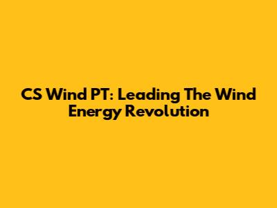 CS Wind PT: Leading The Wind Energy Revolution