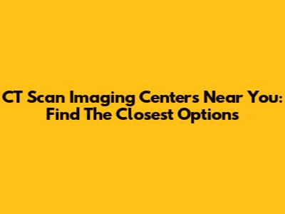CT Scan Imaging Centers Near You: Find The Closest Options