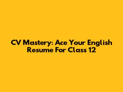 CV Mastery: Ace Your English Resume For Class 12