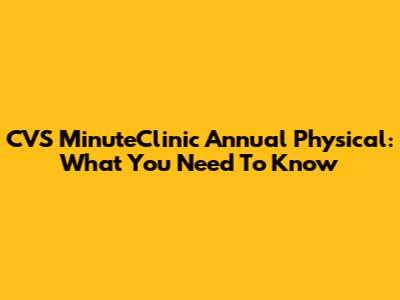 CVS MinuteClinic Annual Physical: What You Need To Know