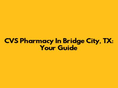 CVS Pharmacy In Bridge City, TX: Your Guide