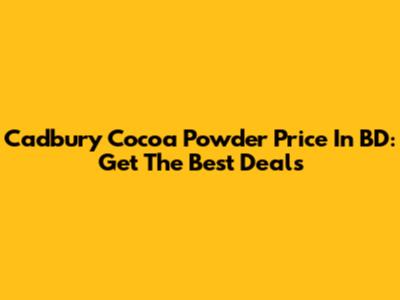 Cadbury Cocoa Powder Price In BD: Get The Best Deals