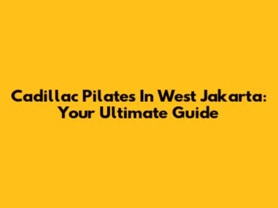 Cadillac Pilates In West Jakarta: Your Ultimate Guide
