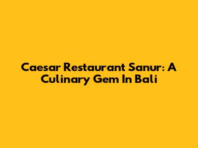 Caesar Restaurant Sanur: A Culinary Gem In Bali