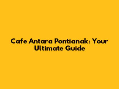 Cafe Antara Pontianak: Your Ultimate Guide