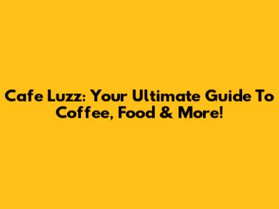 Cafe Luzz: Your Ultimate Guide To Coffee, Food & More!